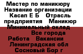 Мастер по маникюру › Название организации ­ Касап Е.Б › Отрасль предприятия ­ Маникюр › Минимальный оклад ­ 15 000 - Все города Работа » Вакансии   . Ленинградская обл.,Сосновый Бор г.